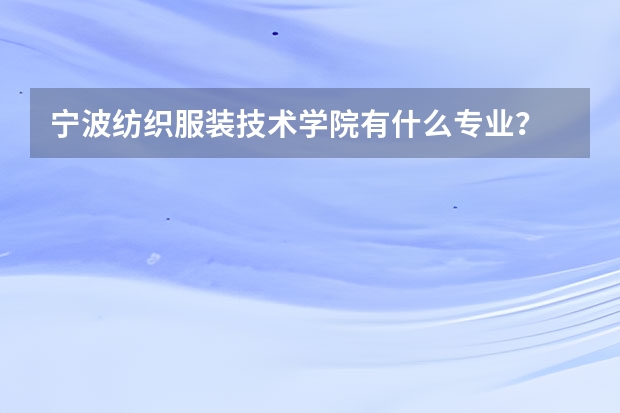 宁波纺织服装技术学院有什么专业?