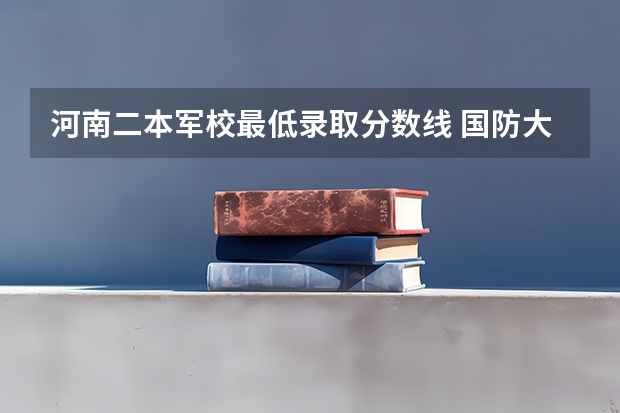 河南二本军校最低录取分数线 国防大学录取分数线2023