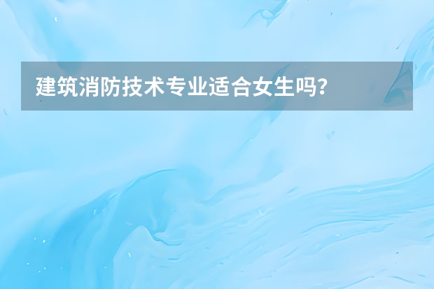 建筑消防技术专业适合女生吗?