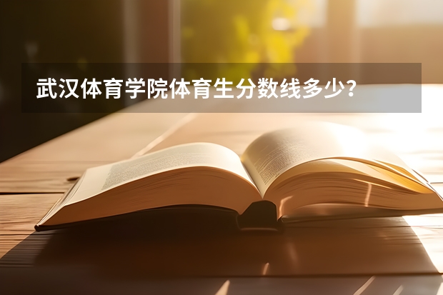 武汉体育学院体育生分数线多少?