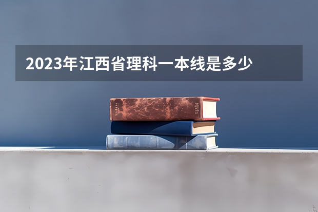 2023年江西省理科一本线是多少