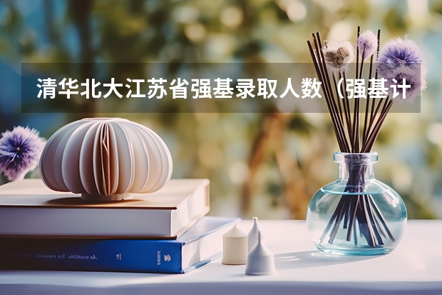 清华北大江苏省强基录取人数（强基计划江苏招生人数）