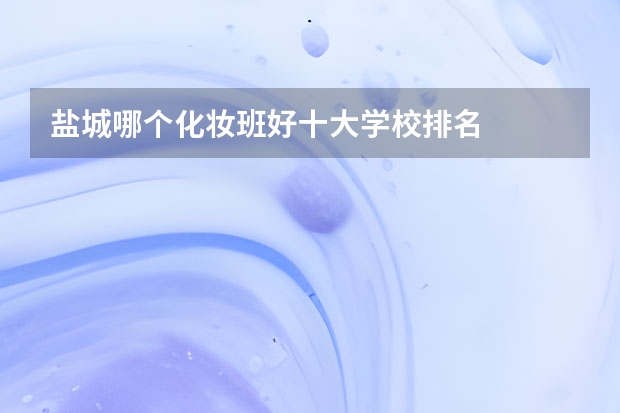 盐城哪个化妆班好十大学校排名