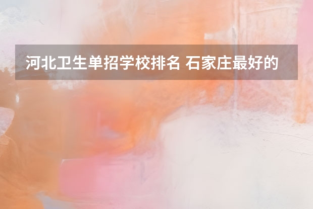 河北卫生单招学校排名 石家庄最好的卫校排名