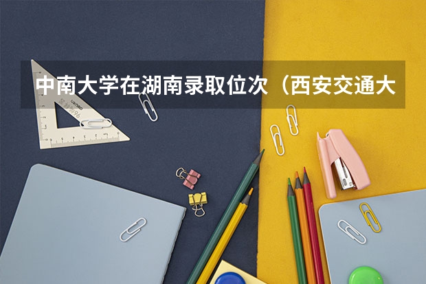 中南大学在湖南录取位次(西安交通大学强基计划招生各省名额)