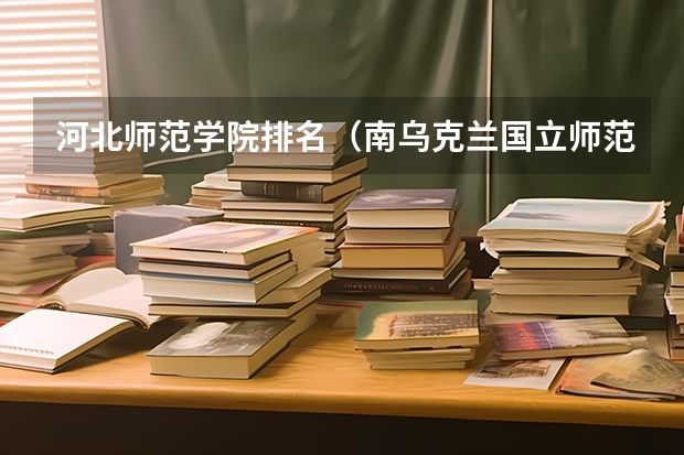 河北师范学院排名（南乌克兰国立师范大学世界排名）