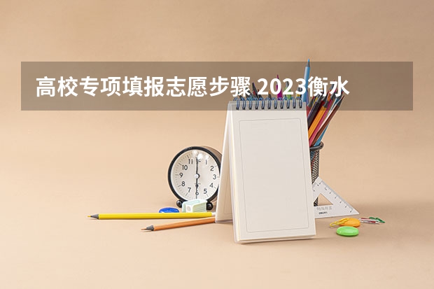 高校专项填报志愿步骤 2023衡水高考分数