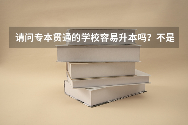 请问专本贯通的学校容易升本吗？不是说专升本的几率都很小吗