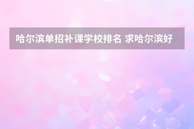 哈尔滨单招补课学校排名 求哈尔滨好一点的补课学校 最好是针对艺术类的考生
