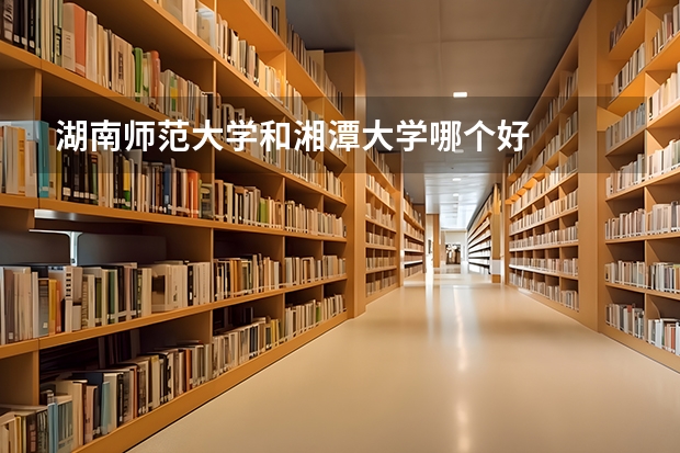 湖南师范大学和湘潭大学哪个好