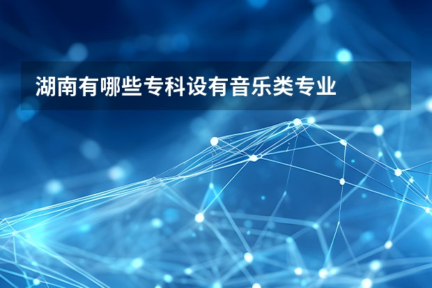 湖南有哪些专科设有音乐类专业