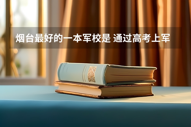 烟台最好的一本军校是 通过高考上军校