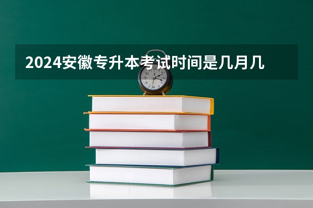 2024安徽专升本考试时间是几月几号?(安徽省专升本报名时间?)