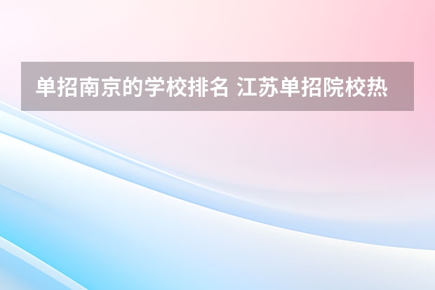 单招南京的学校排名 江苏单招院校热度排名