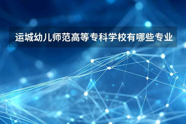 运城幼儿师范高等专科学校有哪些专业？最新招生计划，了解一下？