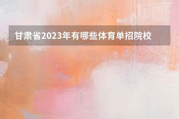 甘肃省2023年有哪些体育单招院校？