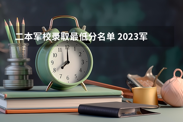 二本军校录取最低分名单 2023军校最低分数
