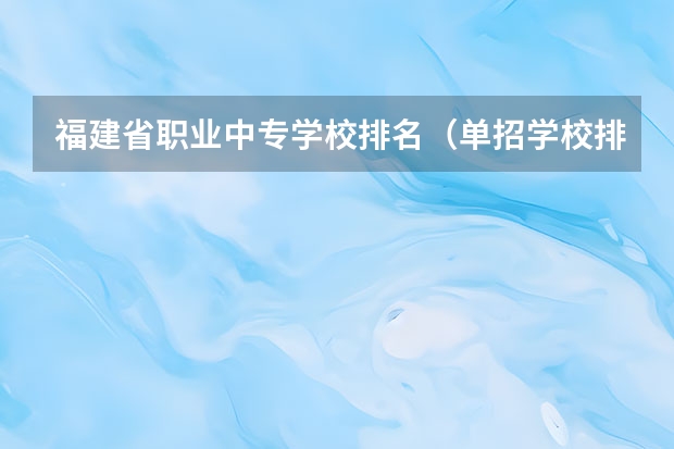 福建省职业中专学校排名（单招学校排名前十）