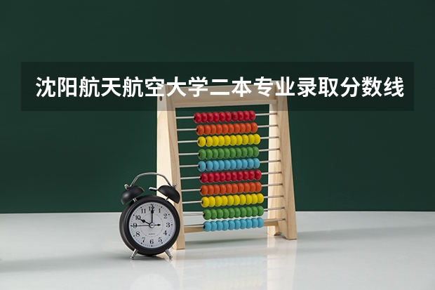 沈阳航天航空大学二本专业录取分数线 辽宁省二本大学排名及分数线
