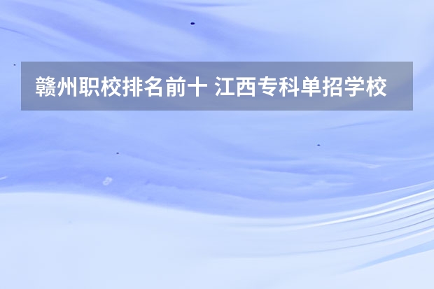 赣州职校排名前十 江西专科单招学校排名