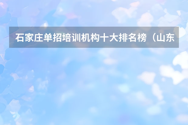 石家庄单招培训机构十大排名榜（山东单招最好的学校排名）