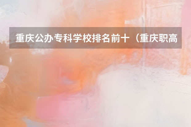 重庆公办专科学校排名前十（重庆职高学校排名前十的公立学校）