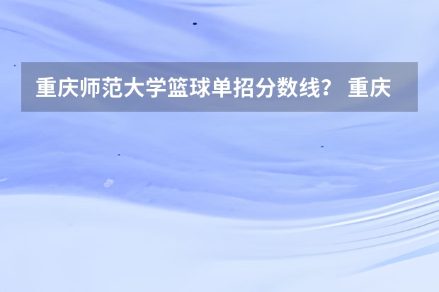 重庆师范大学篮球单招分数线? 重庆师范大学单招分数线