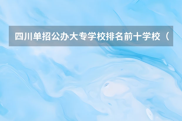 四川单招公办大专学校排名前十学校（四川公办单招学校排名）