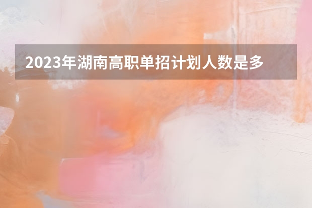 2023年湖南高职单招计划人数是多少呢？