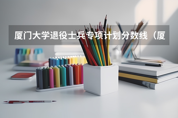 厦门大学退役士兵专项计划分数线（厦门大学高校专项计划录取分数线）