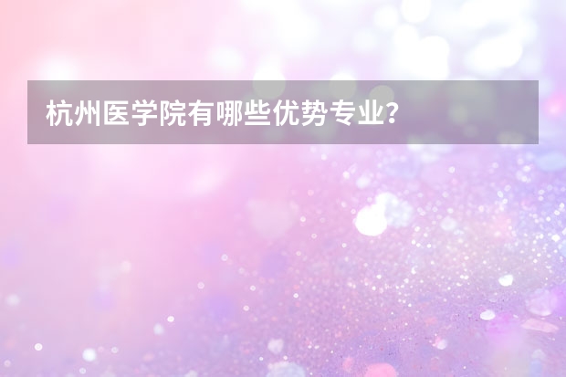 杭州医学院有哪些优势专业?