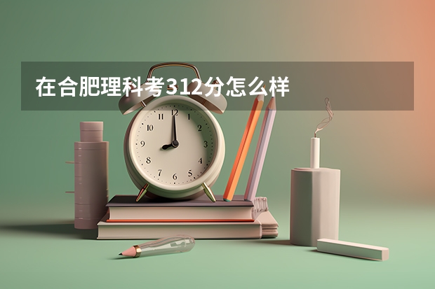 在合肥理科考312分怎么样