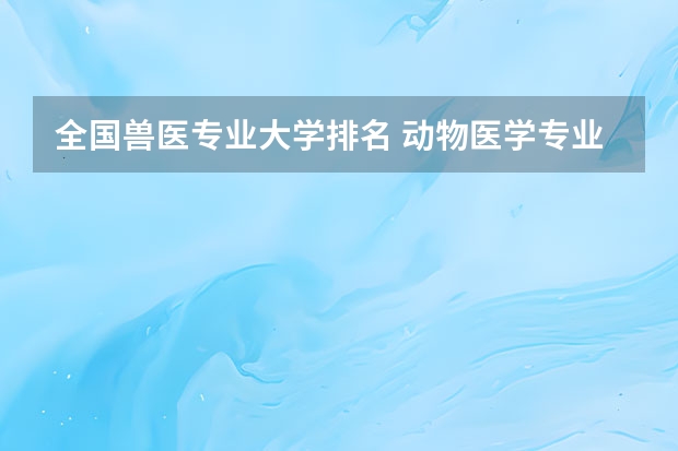 全国兽医专业大学排名 动物医学专业大学排名