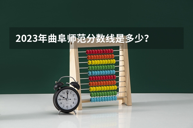 2023年曲阜师范分数线是多少？