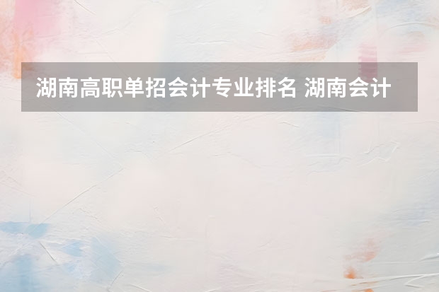 湖南高职单招会计专业排名 湖南会计专业大学排名