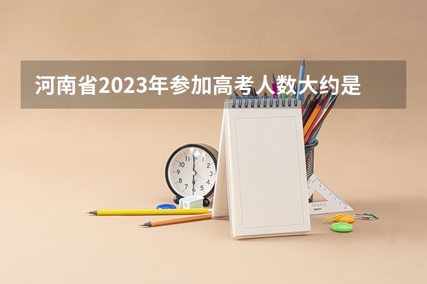 河南省2023年参加高考人数大约是多少人？