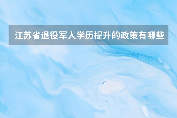 江苏省退役军人学历提升的政策有哪些？
