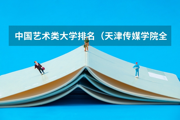 中国艺术类大学排名(天津传媒学院全国排名第几?2023年最新排名情况)