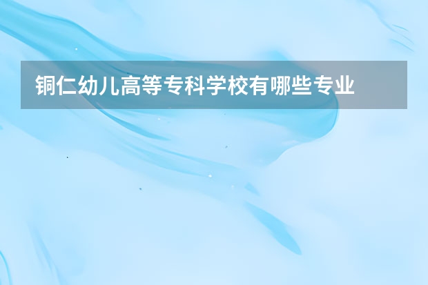 铜仁幼儿高等专科学校有哪些专业