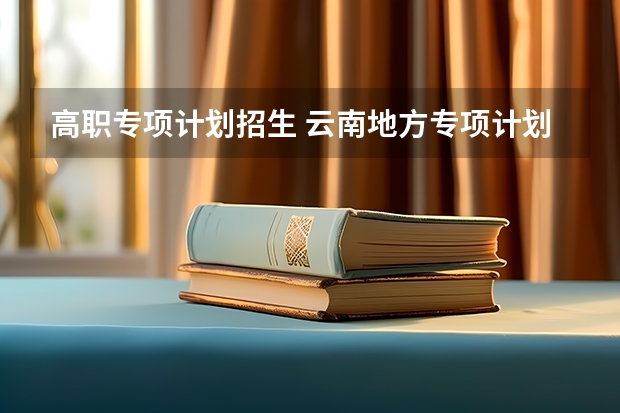 高职专项计划招生 云南地方专项计划招生条件要求