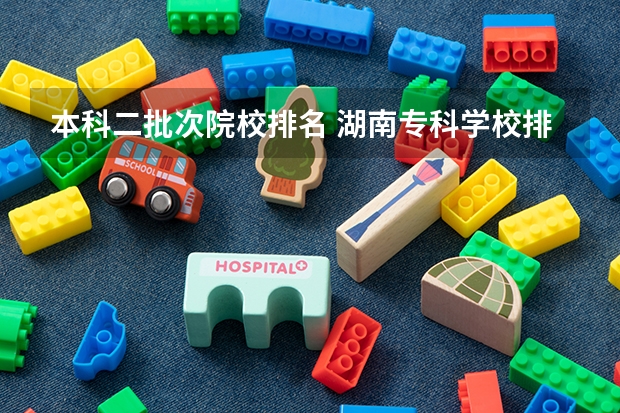 本科二批次院校排名 湖南专科学校排名榜