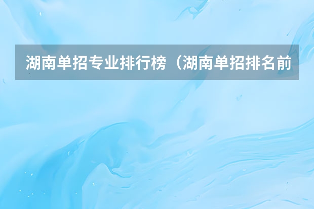 湖南单招专业排行榜（湖南单招排名前十的学校）