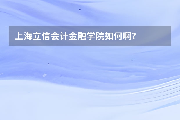 上海立信会计金融学院如何啊?