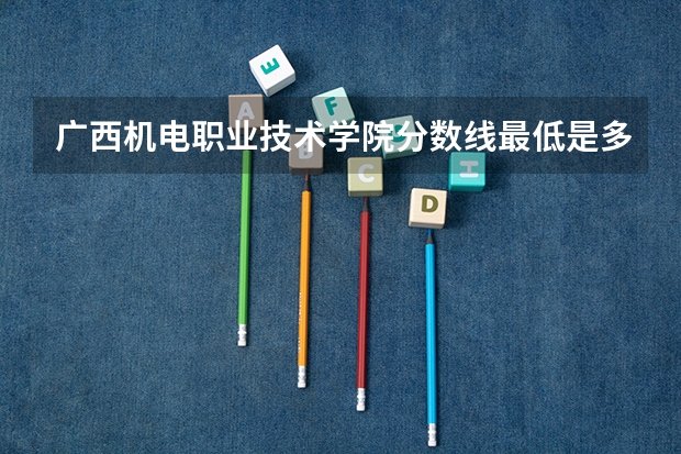 广西机电职业技术学院分数线最低是多少