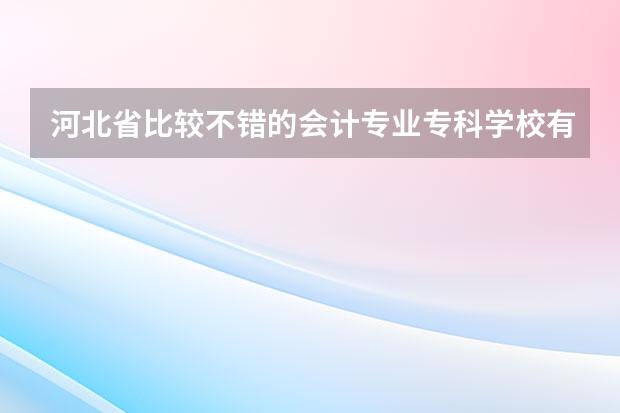 河北省比较不错的会计专业专科学校有哪些？