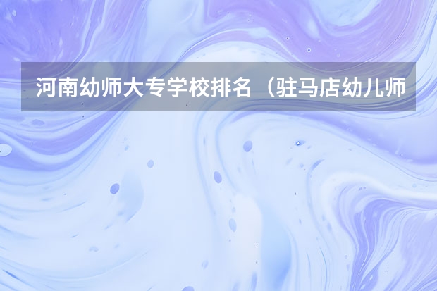 河南幼师大专学校排名（驻马店幼儿师范高等专科学校单招分数线）