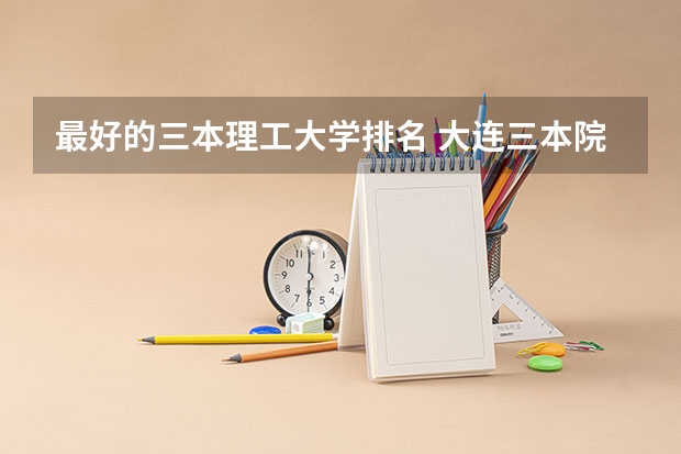 最好的三本理工大学排名 大连三本院校排名