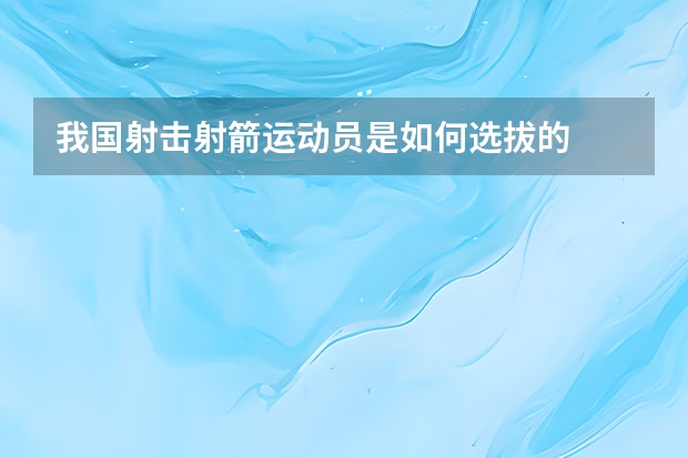 我国射击射箭运动员是如何选拔的