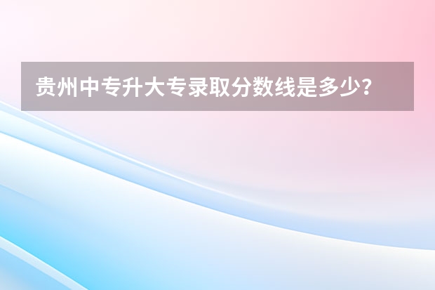 贵州中专升大专录取分数线是多少？