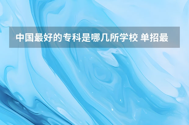 中国最好的专科是哪几所学校 单招最好的学校排名